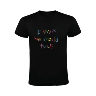 I THINK WE SHOULD FUCK T-SHIRT